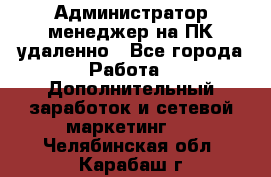 Администратор-менеджер на ПК удаленно - Все города Работа » Дополнительный заработок и сетевой маркетинг   . Челябинская обл.,Карабаш г.